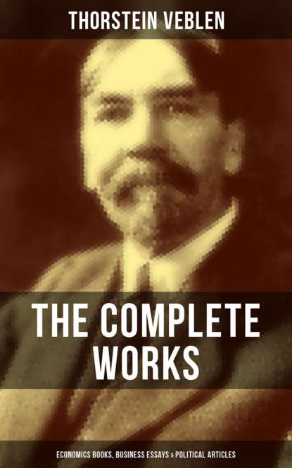 Thorstein Veblen - The Complete Works of Thorstein Veblen: Economics Books, Business Essays & Political Articles