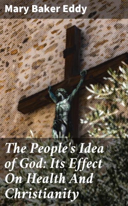 Mary Baker Eddy - The People's Idea of God: Its Effect On Health And Christianity