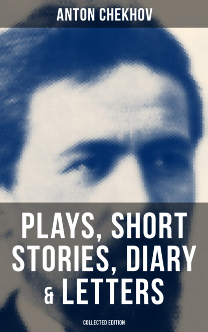 Anton Chekhov - Anton Chekhov: Plays, Short Stories, Diary & Letters (Collected Edition)