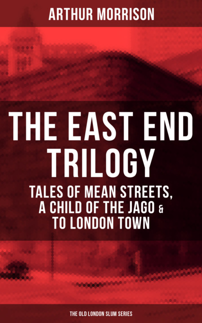 Morrison Arthur - THE EAST END TRILOGY: Tales of Mean Streets, A Child of the Jago & To London Town