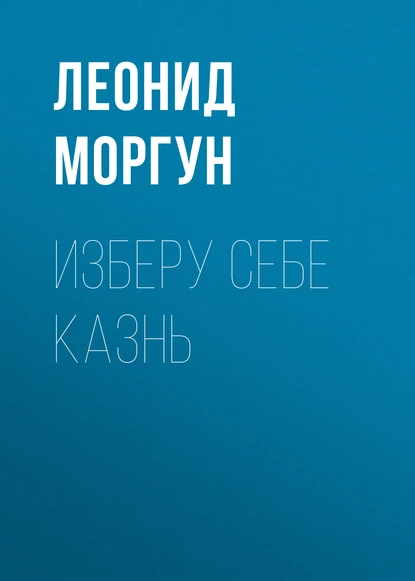 Обложка книги Изберу себе казнь, Леонид Моргун