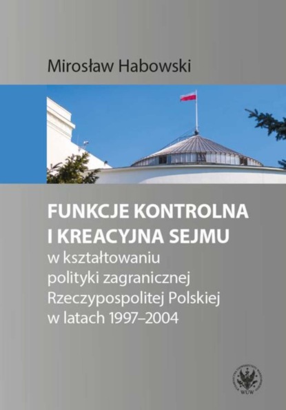 Mirosław Habowski - Funkcje kontrolna i kreacyjna Sejmu w kształtowaniu polityki zagranicznej Rzeczypospolitej Polskiej w latach 1997-2004