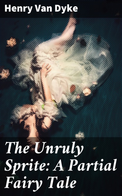Henry Van Dyke - The Unruly Sprite: A Partial Fairy Tale
