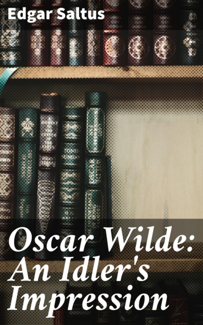 Saltus Edgar - Oscar Wilde: An Idler's Impression