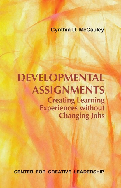 Cynthia D McCauley - Developmental Assignments: Creating Learning Experiences Without Changing Jobs