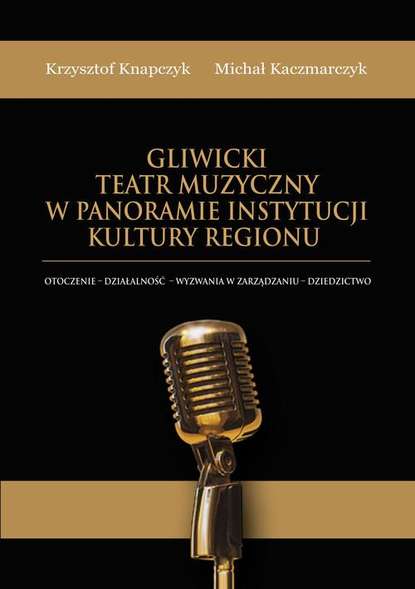 Michał Kaczmarczyk - Gliwicki Teatr Muzyczny w panoramie instytucji kultury regionu. Otoczenie - działalność - wyzwania w zarządzaniu - dziedzictwo