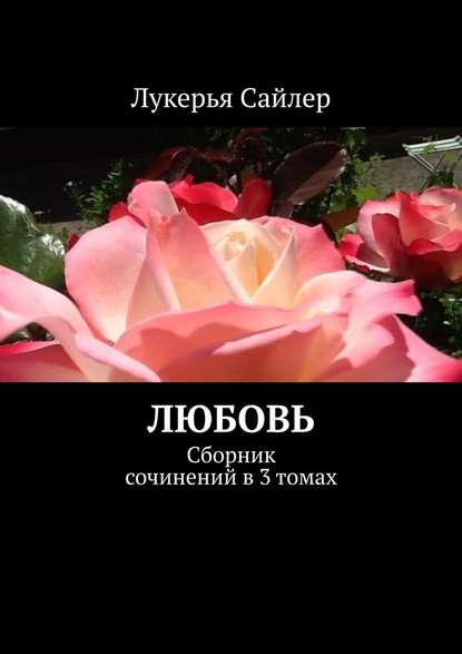 Лукерья Сайлер - Любовь. Сборник сочинений в 3 томах
