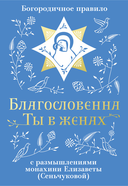 Монахиня Елизавета (М. Сенчукова) - Благословенна Ты в женах. Богородичное правило с размышлениями монахини Елизаветы (Сеньчуковой)