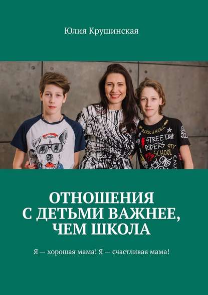 Юлия Владимировна Крушинская - Отношения с детьми важнее, чем школа. Я – хорошая мама! Я – счастливая мама!
