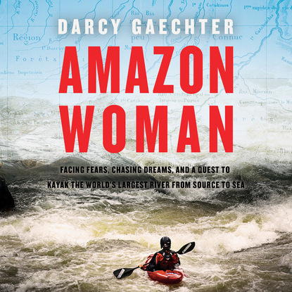 Darcy Gaechter — Amazon Woman - Facing Fears, Chasing Dreams, and a Quest to Kayak the World's Largest River from Source to Sea (Unabridged)