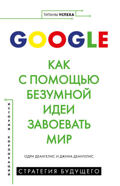 Одри Деангелис - Google. Как с помощью безумной идеи завоевать мир