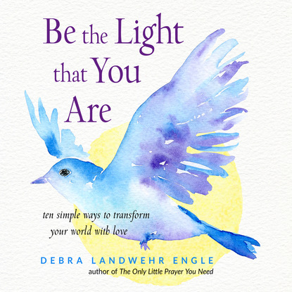 Be the Light that You Are - Ten Simple Ways to Transform Your World With Love (Unabridged) (Debra Landwehr Engle). 