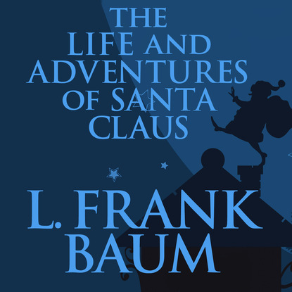 Лаймен Фрэнк Баум - The Life and Adventures of Santa Claus (Unabridged)