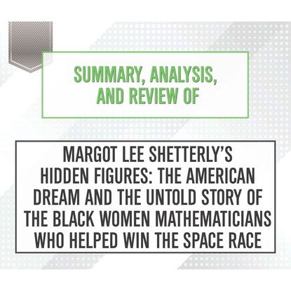 Summary, Analysis, and Review of Margot Lee Shetterly's Hidden Figures: The American Dream and the Untold Story of the Black Women Mathematicians Who Helped Win the Space Race (Unabridged) (Start Publishing Notes). 