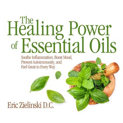 

The Healing Power of Essential Oils - Soothe Inflammation, Boost Mood, Prevent Autoimmunity, and Feel Great in Every Way (Unabridged)