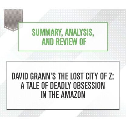 Ксюша Ангел - Summary, Analysis, and Review of David Grann's The Lost City of Z: A Tale of Deadly Obsession in the Amazon (Unabridged)