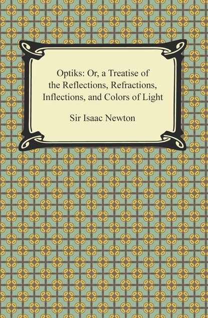 Sir Isaac Newton - Opticks: Or, a Treatise of the Reflections, Refractions, Inflections, and Colors of Light