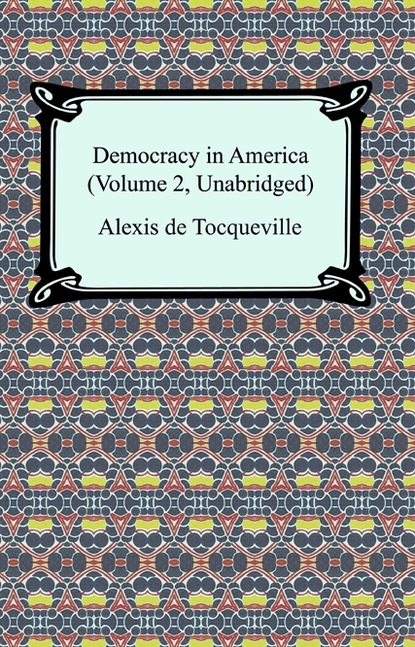 Alexis de Tocqueville - Democracy in America (Volume 2, Unabridged)