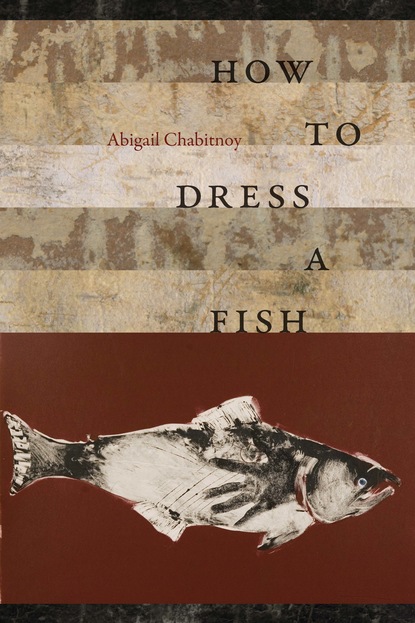 Abigail Chabitnoy — How to Dress a Fish