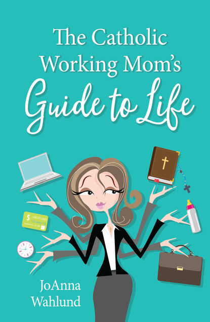 JoAnna Wahlund - The Catholic Working Mom's Guide to Life