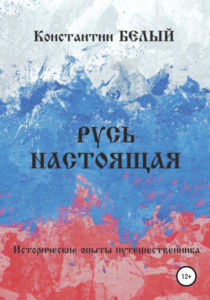 Русь Настоящая. Исторические опыты путешественника (Константин Белый). 2015г. 