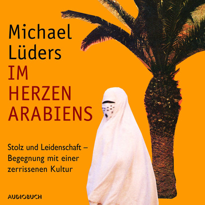 Michael Lüders - Im Herzen Arabiens - Stolz und Leidenschaft - Begegnung mit einer zerrissenen Kultur (Autorenlesung)