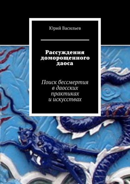 Рассуждения доморощенного даоса. Поиск бессмертия в даосских практиках и искусствах (Юрий Васильев). 