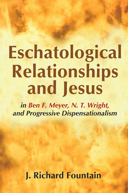 Richard Fountain - Eschatological Relationships and Jesus in Ben F. Meyer, N. T. Wright, and Progressive Dispensationalism