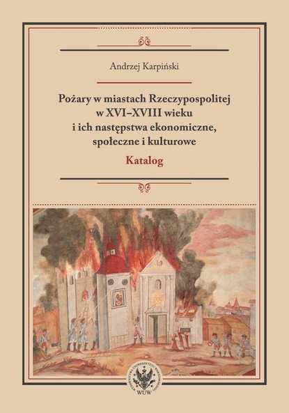 

Pożary w miastach Rzeczypospolitej w XVI-XVIII wieku i ich następstwa ekonomiczne, społeczne i kulturowe (katalog)