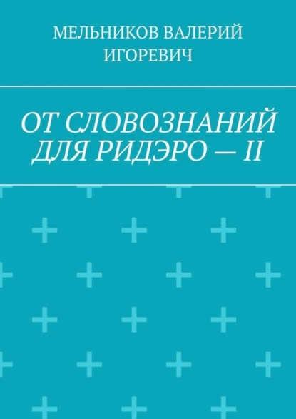 Обложка книги ОТ СЛОВОЗНАНИЙ ДЛЯ РИДЭРО – II, Валерий Игоревич Мельников