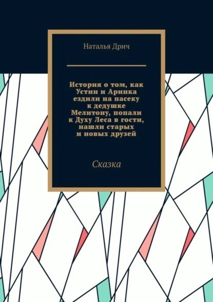 Обложка книги История о том, как Устин и Аринка ездили на пасеку к дедушке Мелитону, попали к Духу Леса в гости, нашли старых и новых друзей. Сказка, Наталья Дрич