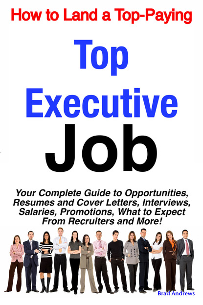 Brad Andrews - How to Land a Top-Paying Top Executive Job: Your Complete Guide to Opportunities, Resumes and Cover Letters, Interviews, Salaries, Promotions, What to Expect From Recruiters and More!