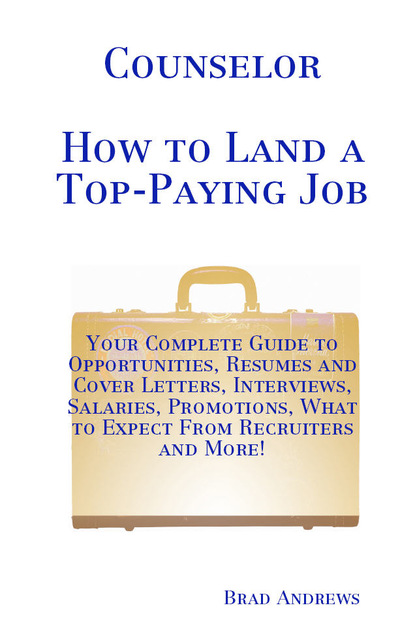 Brad Andrews - Counselor - How to Land a Top-Paying Job: Your Complete Guide to Opportunities, Resumes and Cover Letters, Interviews, Salaries, Promotions, What to Expect From Recruiters and More!