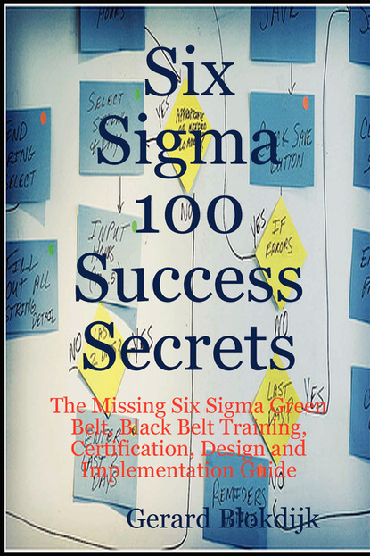 Gerard Blokdijk - Six Sigma 100 Success Secrets - The Missing Six Sigma Green Belt, Black Belt Training, Certification, Design and Implementation Guide