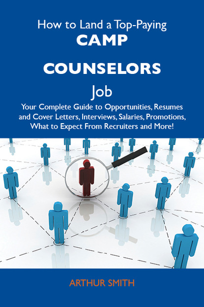 Smith Arthur - How to Land a Top-Paying Camp counselors Job: Your Complete Guide to Opportunities, Resumes and Cover Letters, Interviews, Salaries, Promotions, What to Expect From Recruiters and More