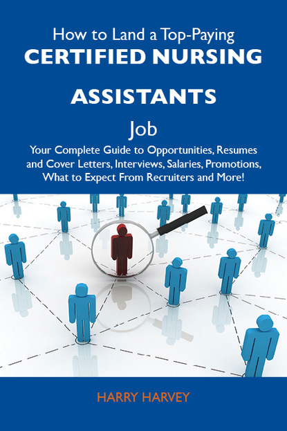 Harvey Harry - How to Land a Top-Paying Certified nursing assistants Job: Your Complete Guide to Opportunities, Resumes and Cover Letters, Interviews, Salaries, Promotions, What to Expect From Recruiters and More