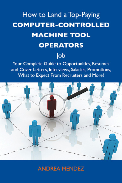 

How to Land a Top-Paying Computer-controlled machine tool operators Job: Your Complete Guide to Opportunities, Resumes and Cover Letters, Interviews, Salaries, Promotions, What to Expect From Recruiters and More