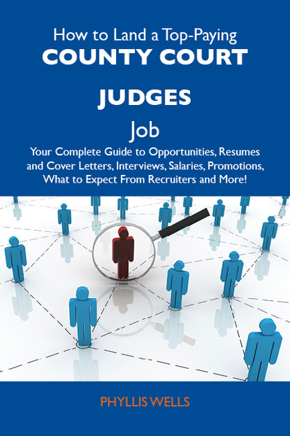 Wells Phyllis - How to Land a Top-Paying County court judges Job: Your Complete Guide to Opportunities, Resumes and Cover Letters, Interviews, Salaries, Promotions, What to Expect From Recruiters and More