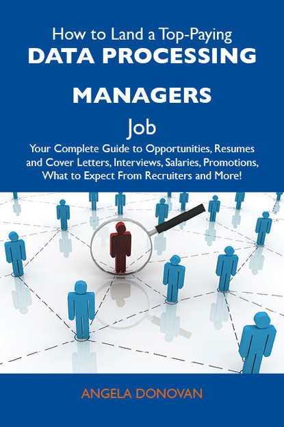 Donovan Angela - How to Land a Top-Paying Data processing managers Job: Your Complete Guide to Opportunities, Resumes and Cover Letters, Interviews, Salaries, Promotions, What to Expect From Recruiters and More