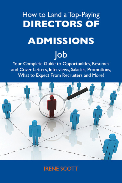 Scott Irene - How to Land a Top-Paying Directors of admissions Job: Your Complete Guide to Opportunities, Resumes and Cover Letters, Interviews, Salaries, Promotions, What to Expect From Recruiters and More