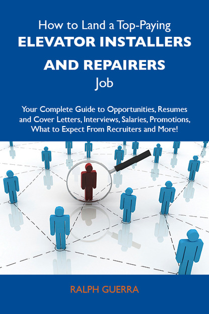 Guerra Ralph - How to Land a Top-Paying Elevator installers and repairers Job: Your Complete Guide to Opportunities, Resumes and Cover Letters, Interviews, Salaries, Promotions, What to Expect From Recruiters and More