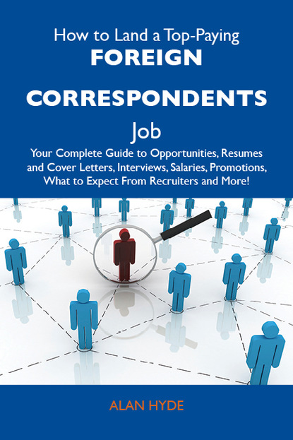 Hyde Alan - How to Land a Top-Paying Foreign correspondents Job: Your Complete Guide to Opportunities, Resumes and Cover Letters, Interviews, Salaries, Promotions, What to Expect From Recruiters and More