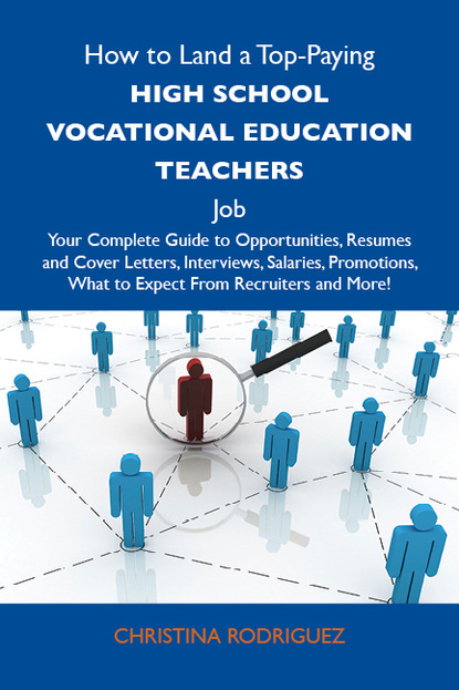 Rodriguez Christina - How to Land a Top-Paying High school vocational education teachers Job: Your Complete Guide to Opportunities, Resumes and Cover Letters, Interviews, Salaries, Promotions, What to Expect From Recruiters and More