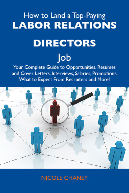 Chaney Nicole - How to Land a Top-Paying Labor relations directors Job: Your Complete Guide to Opportunities, Resumes and Cover Letters, Interviews, Salaries, Promotions, What to Expect From Recruiters and More