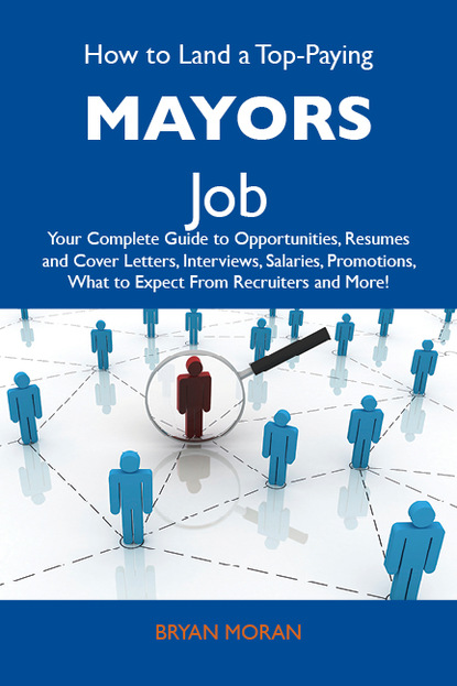 Moran Bryan - How to Land a Top-Paying Mayors Job: Your Complete Guide to Opportunities, Resumes and Cover Letters, Interviews, Salaries, Promotions, What to Expect From Recruiters and More