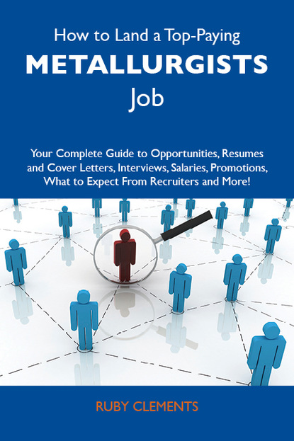 Clements Ruby - How to Land a Top-Paying Metallurgists Job: Your Complete Guide to Opportunities, Resumes and Cover Letters, Interviews, Salaries, Promotions, What to Expect From Recruiters and More