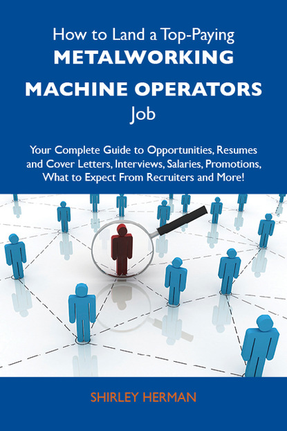 Herman Shirley - How to Land a Top-Paying Metalworking machine operators Job: Your Complete Guide to Opportunities, Resumes and Cover Letters, Interviews, Salaries, Promotions, What to Expect From Recruiters and More