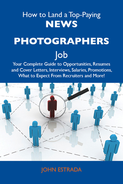 Estrada John - How to Land a Top-Paying News photographers Job: Your Complete Guide to Opportunities, Resumes and Cover Letters, Interviews, Salaries, Promotions, What to Expect From Recruiters and More