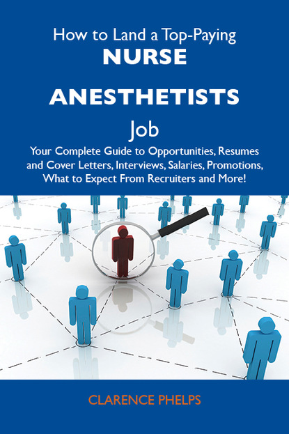 Phelps Clarence - How to Land a Top-Paying Nurse anesthetists Job: Your Complete Guide to Opportunities, Resumes and Cover Letters, Interviews, Salaries, Promotions, What to Expect From Recruiters and More