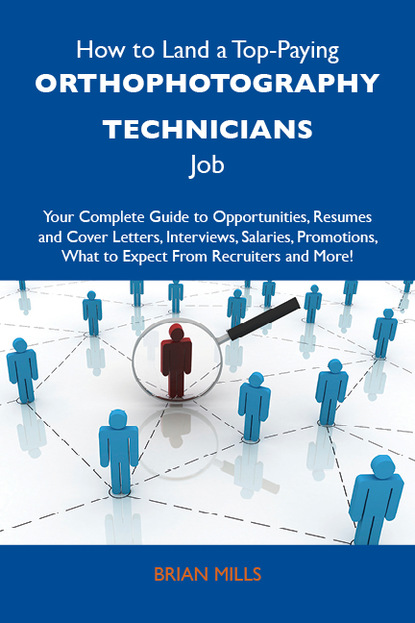 Mills Brian - How to Land a Top-Paying Orthophotography technicians Job: Your Complete Guide to Opportunities, Resumes and Cover Letters, Interviews, Salaries, Promotions, What to Expect From Recruiters and More